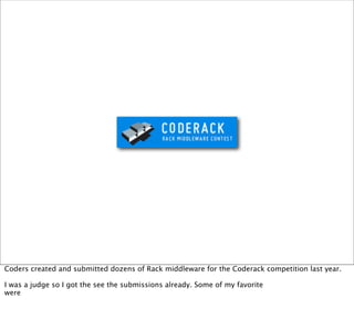 Coders created and submitted dozens of Rack middleware for the Coderack competition last year.

I was a judge so I got the see the submissions already. Some of my favorite
were
 