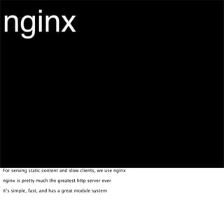 nginx



For serving static content and slow clients, we use nginx

nginx is pretty much the greatest http server ever

it’s simple, fast, and has a great module system
 