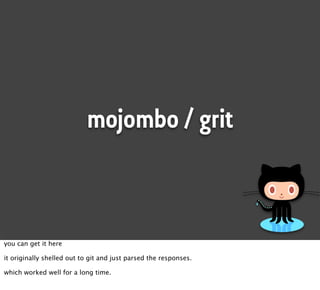 mojombo / grit



you can get it here

it originally shelled out to git and just parsed the responses.

which worked well for a long time.
 