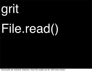 grit
File.read()

Eventually we realized, however, that File.read() can be 100 times faster
 