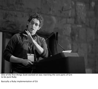 One of the ﬁrst things Scott worked on was rewriting the core parts of Grit
to be pure Ruby

Basically a Ruby implementation of Git
 