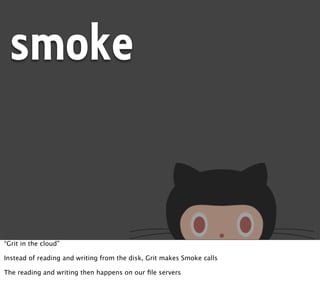 smoke


“Grit in the cloud”

Instead of reading and writing from the disk, Grit makes Smoke calls

The reading and writing then happens on our ﬁle servers
 