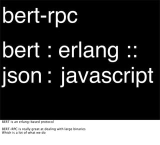 bert-rpc
bert : erlang ::
json : javascript
BERT is an erlang-based protocol

BERT-RPC is really great at dealing with large binaries
Which is a lot of what we do
 