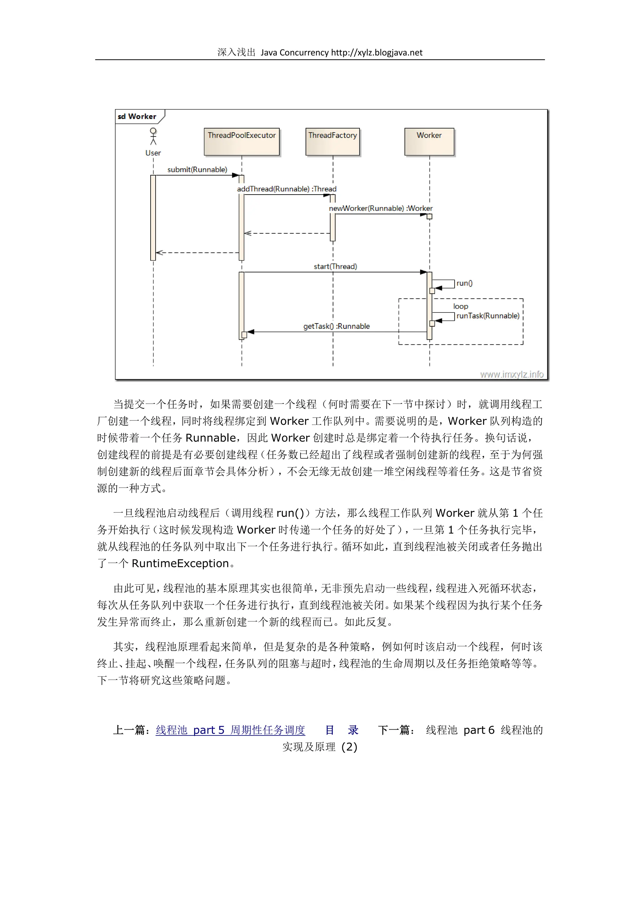 深入浅出 Java Concurrency http://xylz.blogjava.net




  当提交一个任务时，如果需要创建一个线程（何时需要在下一节中探讨）时，就调用线程工
厂创建一个线程，同时将线程绑定到 Worker 工作队列中。需要说明的是，Worker 队列构造的
时候带着一个任务 Runnable，因此 Worker 创建时总是绑定着一个待执行任务。换句话说，
创建线程的前提是有必要创建线程（任务数已经超出了线程或者强制创建新的线程，至于为何强
制创建新的线程后面章节会具体分析），不会无缘无故创建一堆空闲线程等着任务。这是节省资
源的一种方式。

  一旦线程池启动线程后（调用线程 run()）方法，那么线程工作队列 Worker 就从第 1 个任
务开始执行（这时候发现构造 Worker 时传递一个任务的好处了） 一旦第 1 个任务执行完毕，
                                 ，
就从线程池的任务队列中取出下一个任务进行执行。循环如此，直到线程池被关闭或者任务抛出
了一个 RuntimeException。

  由此可见，线程池的基本原理其实也很简单，无非预先启动一些线程，线程进入死循环状态，
每次从任务队列中获取一个任务进行执行，直到线程池被关闭。如果某个线程因为执行某个任务
发生异常而终止，那么重新创建一个新的线程而已。如此反复。

  其实，线程池原理看起来简单，但是复杂的是各种策略，例如何时该启动一个线程，何时该
终止、挂起、唤醒一个线程，任务队列的阻塞与超时，线程池的生命周期以及任务拒绝策略等等。
下一节将研究这些策略问题。



  上一篇：线程池 part 5 周期性任务调度                目     录     下一篇： 线程池 part 6 线程池的
                               实现及原理 (2)
 