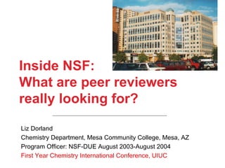 Inside NSF:  What are peer reviewers really looking for? Liz Dorland Chemistry Department, Mesa Community College, Mesa, AZ Program Officer: NSF-DUE August 2003-August 2004 First Year Chemistry International Conference, UIUC 