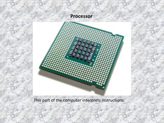 Processor This part of the computer interprets instructions.