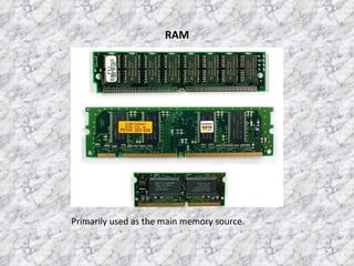 RAM Primarily used as the main memory source.