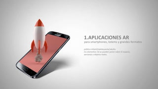 1.APLICACIONES AR
. público infantil/adolescente/adulto
. los elementos 3d se pueden poner sobre el espacio,
personas y objetos reales.
para smartphones, totems y grandes formatos
 