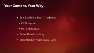 Your Content, Your Way
• Solr 5 will ship Tika 1.7, adding:
• OCR support
• PST and Matlab
• Better Date Handling
• More ﬂexibility with spatial units
 