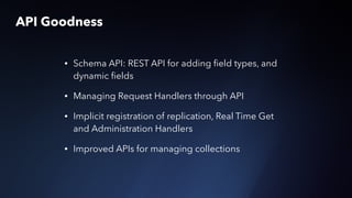 • Schema API: REST API for adding ﬁeld types, and
dynamic ﬁelds
• Managing Request Handlers through API
• Implicit registration of replication, Real Time Get
and Administration Handlers
• Improved APIs for managing collections
API Goodness
 