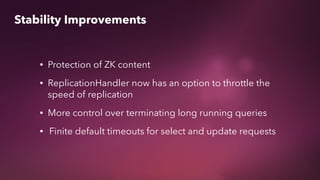 Stability Improvements
• Protection of ZK content
• ReplicationHandler now has an option to throttle the
speed of replication
• More control over terminating long running queries
• Finite default timeouts for select and update requests
 