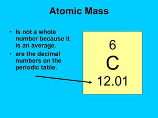 Atomic Mass Is not a whole number because it is an average.  are the decimal numbers on the periodic table. 6 C 12.01 