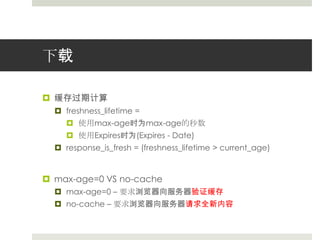 下载缓存过期计算freshness_lifetime = 使用max-age时为max-age的秒数使用Expires时为(Expires - Date)response_is_fresh= (freshness_lifetime > current_age)max-age=0 VS no-cachemax-age=0 – 要求浏览器向服务器验证缓存no-cache– 要求浏览器向服务器请求全新内容