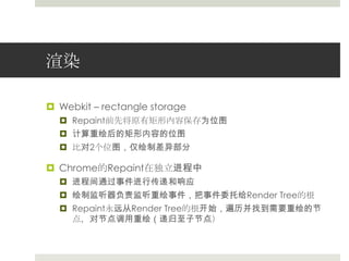 渲染Webkit– rectangle storageRepaint前先将原有矩形内容保存为位图计算重绘后的矩形内容的位图比对2个位图，仅绘制差异部分Chrome的Repaint在独立进程中进程间通过事件进行传递和响应绘制监听器负责监听重绘事件，把事件委托给Render Tree的根Repaint永远从Render Tree的根开始，遍历并找到需要重绘的节点，对节点调用重绘（递归至子节点）