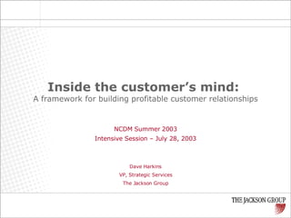 Inside the customer’s mind:   A framework for building profitable customer relationships NCDM Summer 2003 Intensive Session – July 28, 2003 Dave Harkins VP, Strategic Services The Jackson Group 