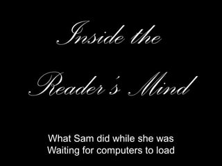 Inside the
Reader’s Mind
 What Sam did while she was
 Waiting for computers to load
 