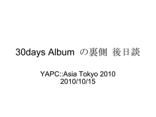 30days Album  の裏側 後日談 YAPC::Asia Tokyo 2010 2010/10/15 