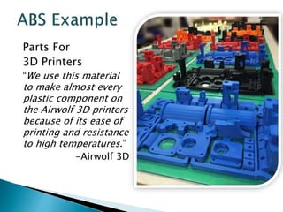 Parts For 
3D Printers 
“We use this material 
to make almost every 
plastic component on 
the Airwolf 3D printers 
because of its ease of 
printing and resistance 
to high temperatures.” 
-Airwolf 3D 
 