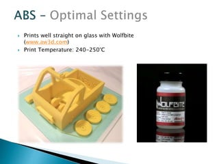  Prints well straight on glass with Wolfbite 
(www.aw3d.com) 
 Print Temperature: 240-250°C 
 