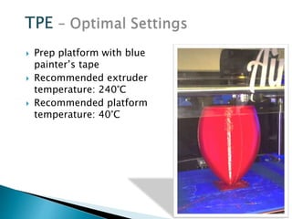  Prep platform with blue 
painter’s tape 
 Recommended extruder 
temperature: 240°C 
 Recommended platform 
temperature: 40°C 
 