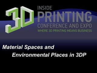 Material Spaces and
Environmental Places in 3DP
 