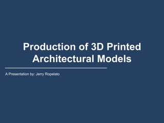 Production of 3D Printed 
Architectural Models 
A Presentation by: Jerry Ropelato 
 