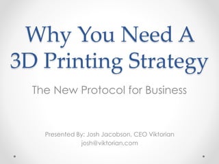 Why You Need A 
3D Printing Strategy 
The New Protocol for Business 
Presented By: Josh Jacobson, CEO Viktorian 
josh@viktorian.com 
 