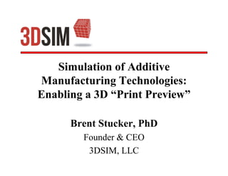 Simulation of Additive
Manufacturing Technologies:
Enabling a 3D “Print Preview”
Brent Stucker, PhD
Founder & CEO
3DSIM, LLC
 