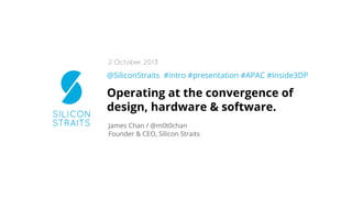 @SiliconStraits #intro #presentation #APAC #Inside3DP
Operating at the convergence of
design, hardware & software.
James Chan / @m0t0chan
Founder & CEO, Silicon Straits
2 October 2013
 