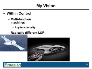 103
My Vision
 Within Control
– Multi-function
machines
 Any functionality
– Radically different L&F
 