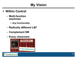 105
My Vision
 Within Control
– Multi-function
machines
 Any functionality
– Radically different L&F
– Complement SM
– Every classroom
 