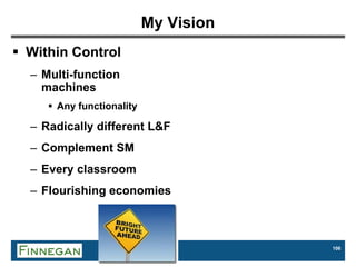 106
My Vision
 Within Control
– Multi-function
machines
 Any functionality
– Radically different L&F
– Complement SM
– Every classroom
– Flourishing economies
 
