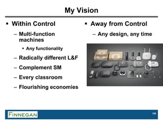108
My Vision
 Within Control
– Multi-function
machines
 Any functionality
– Radically different L&F
– Complement SM
– Every classroom
– Flourishing economies
 Away from Control
– Any design, any time
 