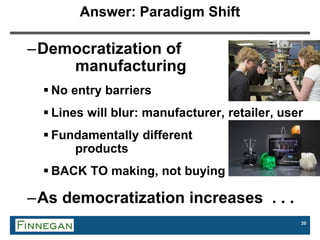 20
Answer: Paradigm Shift
–Democratization of
manufacturing
 No entry barriers
 Lines will blur: manufacturer, retailer, user
 Fundamentally different
products
 BACK TO making, not buying
–As democratization increases . . .
 