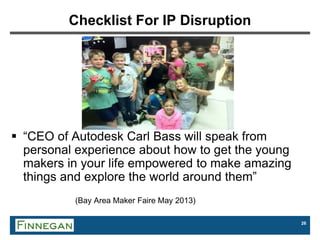26
Checklist For IP Disruption
 “CEO of Autodesk Carl Bass will speak from
personal experience about how to get the young
makers in your life empowered to make amazing
things and explore the world around them”
(Bay Area Maker Faire May 2013)
 