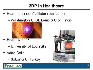 40
3DP in Healthcare
 Heart sensor/defibrillator membrane
– Washington U, St. Louis & U of Illinois
 Heart by 2023
– University of Louisville
 Aorta Cells
– Sabanci U, Turkey
 