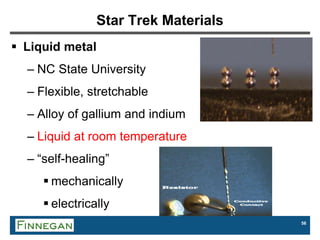 56
Star Trek Materials
 Liquid metal
– NC State University
– Flexible, stretchable
– Alloy of gallium and indium
– Liquid at room temperature
– “self-healing”
 mechanically
 electrically
 
