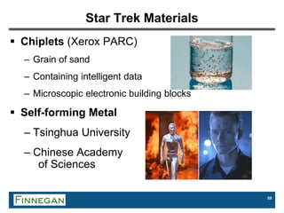 59
Star Trek Materials
 Chiplets (Xerox PARC)
– Grain of sand
– Containing intelligent data
– Microscopic electronic building blocks
 Self-forming Metal
– Tsinghua University
– Chinese Academy
of Sciences
 