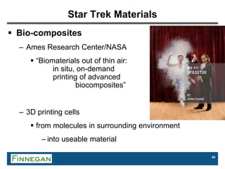 60
Star Trek Materials
 Bio-composites
– Ames Research Center/NASA
 “Biomaterials out of thin air:
in situ, on-demand
printing of advanced
biocomposites”
– 3D printing cells
 from molecules in surrounding environment
– into useable material
 