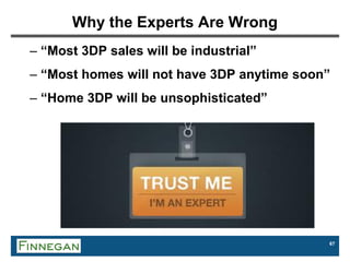 67
Why the Experts Are Wrong
– “Most 3DP sales will be industrial”
– “Most homes will not have 3DP anytime soon”
– “Home 3DP will be unsophisticated”
 