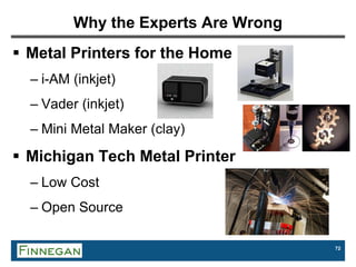 72
Why the Experts Are Wrong
 Metal Printers for the Home
– i-AM (inkjet)
– Vader (inkjet)
– Mini Metal Maker (clay)
 Michigan Tech Metal Printer
– Low Cost
– Open Source
 