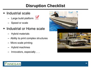 86
Disruption Checklist
 Industrial scale
– Large build platform
– Speed or scale
 Industrial or Home scale
– Hybrid materials
– Ability to print complex structures
– Micro scale printing
– Hybrid machines
– Innovators, especially . . .
 