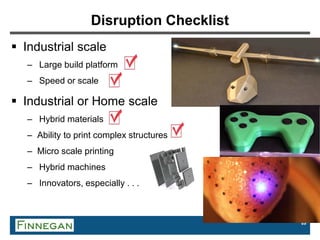 89
Disruption Checklist
 Industrial scale
– Large build platform
– Speed or scale
 Industrial or Home scale
– Hybrid materials
– Ability to print complex structures
– Micro scale printing
– Hybrid machines
– Innovators, especially . . .
 
