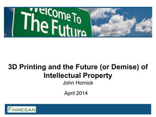 3D Printing and the Future (or Demise) of
Intellectual Property
John Hornick
April 2014
 