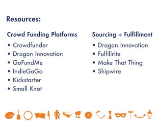 Crowd Funding Platforms Sourcing + Fulfillment
• Crowdfunder
• Dragon Innovation
• GoFundMe
• IndieGoGo
• Kickstarter
• Small Knot
• Dragon Innovation
• Fulfillrite
• Make That Thing
• Shipwire
Resources:
 