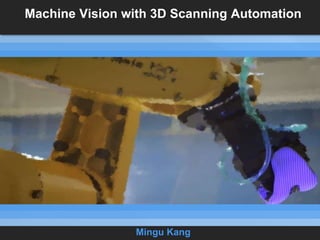 Machine Vision with 3D Scanning Automation
Mingu Kang
 