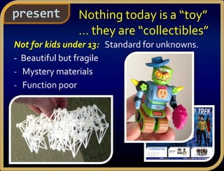 Not for kids under 13: Standard for unknowns.
- Beautiful but fragile
- Mystery materials
- Function poor
present Nothing today is a “toy”
… they are “collectibles”
 