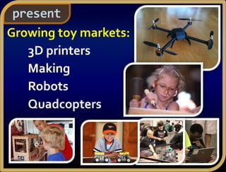 present
Growing toy markets:
3D printers
Making
Robots
Quadcopters
 