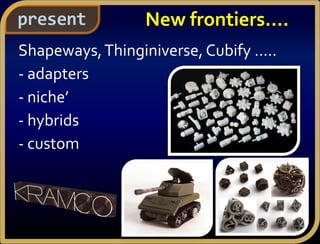 present
Shapeways,Thinginiverse, Cubify …..
- adapters
- niche’
- hybrids
- custom
New frontiers….
 