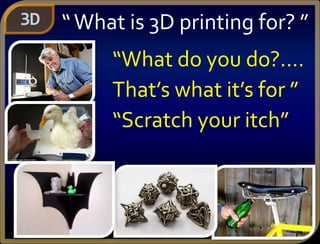 “What do you do?....
That’s what it’s for ”
“Scratch your itch”
3D “What is 3D printing for? ”
 
